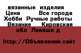 вязанные  изделия  › Цена ­ 100 - Все города Хобби. Ручные работы » Вязание   . Кировская обл.,Леваши д.